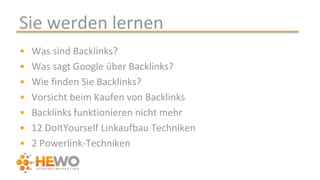 Sie werden lernen
• Was sind Backlinks?
• Was sagt Google über Backlinks?
• Wie finden Sie Backlinks?
• Vorsicht beim Kaufen von Backlinks
• Backlinks funktionieren nicht mehr
• 12 DoItYourself Linkaufbau Techniken
• 2 Powerlink-Techniken
 