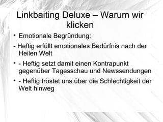 Linkbaiting Deluxe – Warum wir
klicken

Emotionale Begründung:
- Heftig erfüllt emotionales Bedürfnis nach der
Heilen Welt

- Heftig setzt damit einen Kontrapunkt
gegenüber Tagesschau und Newssendungen

- Heftig tröstet uns über die Schlechtigkeit der
Welt hinweg
 