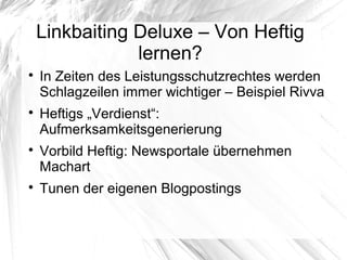 Linkbaiting Deluxe – Von Heftig
lernen?

In Zeiten des Leistungsschutzrechtes werden
Schlagzeilen immer wichtiger – Beispiel Rivva

Heftigs „Verdienst“:
Aufmerksamkeitsgenerierung

Vorbild Heftig: Newsportale übernehmen
Machart

Tunen der eigenen Blogpostings
 
