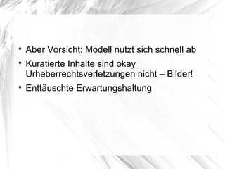 
Aber Vorsicht: Modell nutzt sich schnell ab

Kuratierte Inhalte sind okay
Urheberrechtsverletzungen nicht – Bilder!

Enttäuschte Erwartungshaltung
 