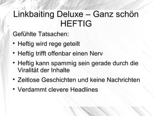 Linkbaiting Deluxe – Ganz schön
HEFTIG
Gefühlte Tatsachen:

Heftig wird rege geteilt

Heftig trifft offenbar einen Nerv

Heftig kann spammig sein gerade durch die
Viralität der Inhalte

Zeitlose Geschichten und keine Nachrichten

Verdammt clevere Headlines
 