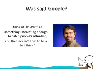 Was sagt Google?
"I think of “linkbait” as
something interesting enough
to catch people’s attention,
and that doesn’t have to be a
bad thing."
 