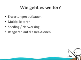 Wie geht es weiter?
• Erwartungen aufbauen
• Multiplikatoren
• Seeding / Networking
• Reagieren auf die Reaktionen
 