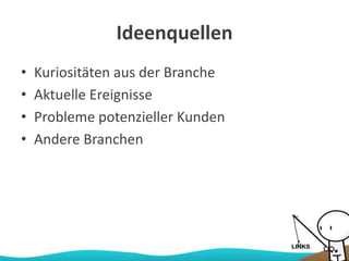 Ideenquellen
• Kuriositäten aus der Branche
• Aktuelle Ereignisse
• Probleme potenzieller Kunden
• Andere Branchen
 