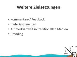 Weitere Zielsetzungen
• Kommentare / Feedback
• mehr Abonnenten
• Aufmerksamkeit in traditionellen Medien
• Branding
 