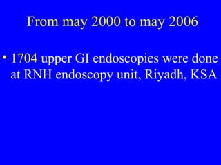 From may 2000 to may 2006
• 1704 upper GI endoscopies were done
at RNH endoscopy unit, Riyadh, KSA
 
