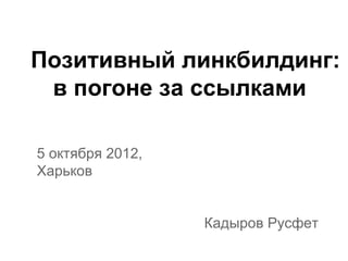 Позитивный линкбилдинг:
в погоне за ссылками
5 октября 2012,
Харьков
Кадыров Русфет
 