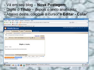 - Vá em seu blog –  Nova Postagem ; - Digite o  Título  – depois o texto analisado; - Abaixo deste, coloque o cursor e  Editar - Colar 
