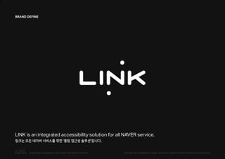 L
LINK is an integrated accessibility solution for all NAVER service.
링크는 모든 네이버 서비스를 위한 '통합 접근성 솔루션'입니다.
BRAND DEFINE
PUBLISHED BY ACCESSIBILITY TEAM / BRANDING & CREATIVE DEVELOPMENT BY LEE EUNJEONGINTEGRATED ACCESSIBILITY SSOLUTION 'LINK' BRAND OVERVIEW
 