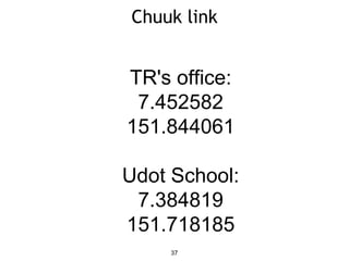 Chuuk link
37
TR's office:
7.452582
151.844061
Udot School:
7.384819
151.718185
 