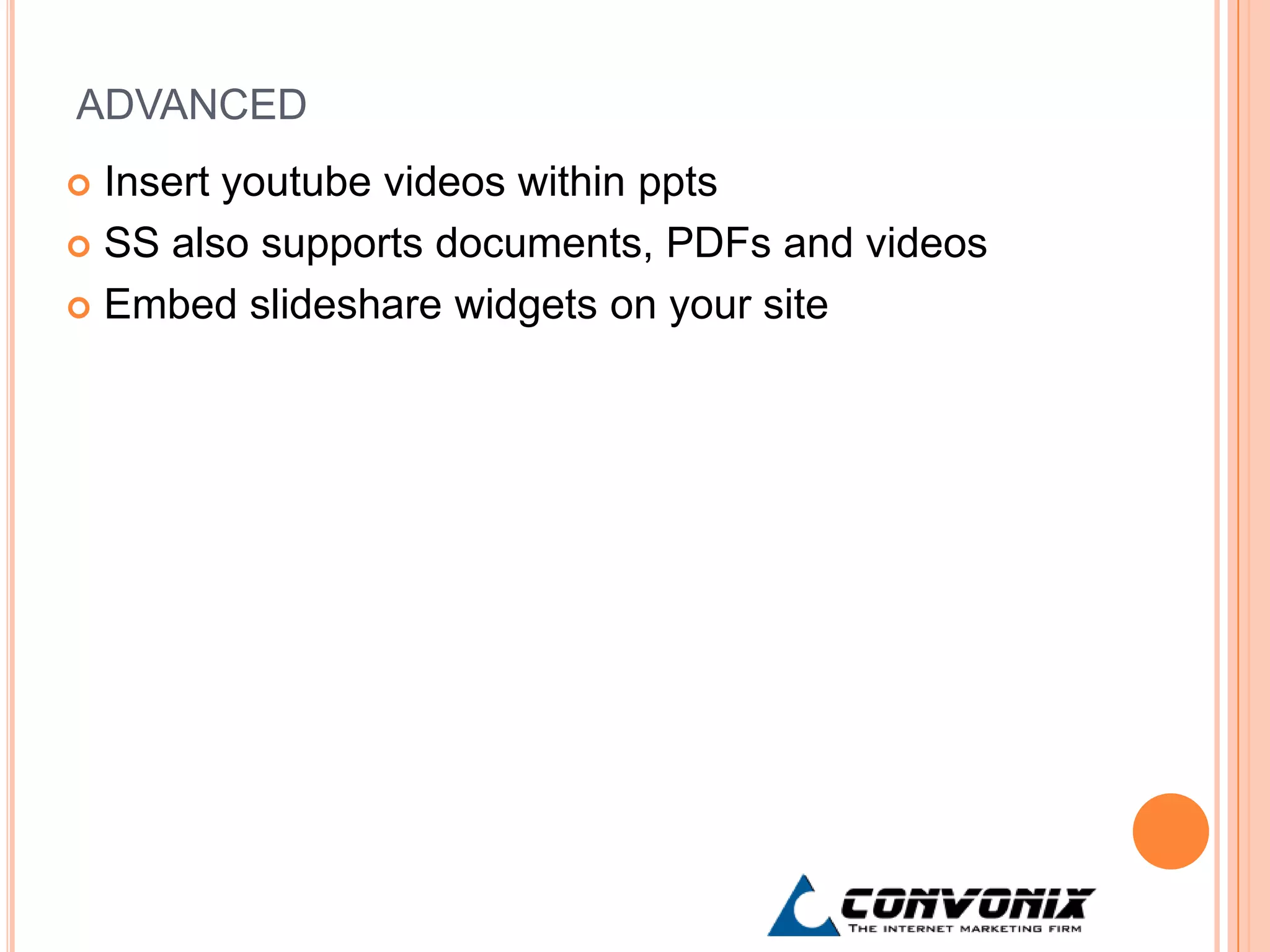 ADVANCED
 Insert youtube videos within ppts
 SS also supports documents, PDFs and videos

 Embed slideshare widgets on your site
 