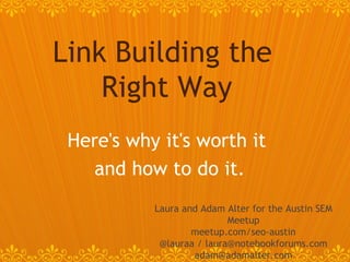Here's why it's worth it  and how to do it. Link Building the  Right Way Laura and Adam Alter for the Austin SEM Meetup meetup.com/seo-austin @lauraa / laura@notebookforums.com [email_address] 