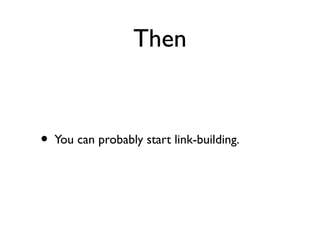 Then
• You can probably start link-building.
 