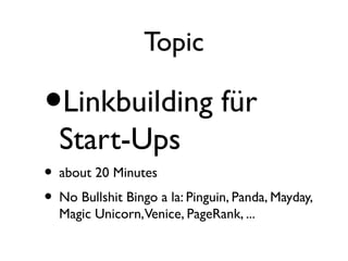 Topic
•Linkbuilding für
Start-Ups
• about 20 Minutes
• No Bullshit Bingo a la: Pinguin, Panda, Mayday,
Magic Unicorn,Venice, PageRank, ...
 