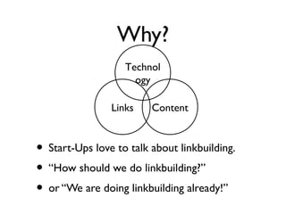 Why?
• Start-Ups love to talk about linkbuilding.
• “How should we do linkbuilding?”
• or “We are doing linkbuilding already!”
Technol
ogy
ContentLinks
 