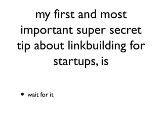 my first and most
important super secret
tip about linkbuilding for
startups, is
• wait for it
 