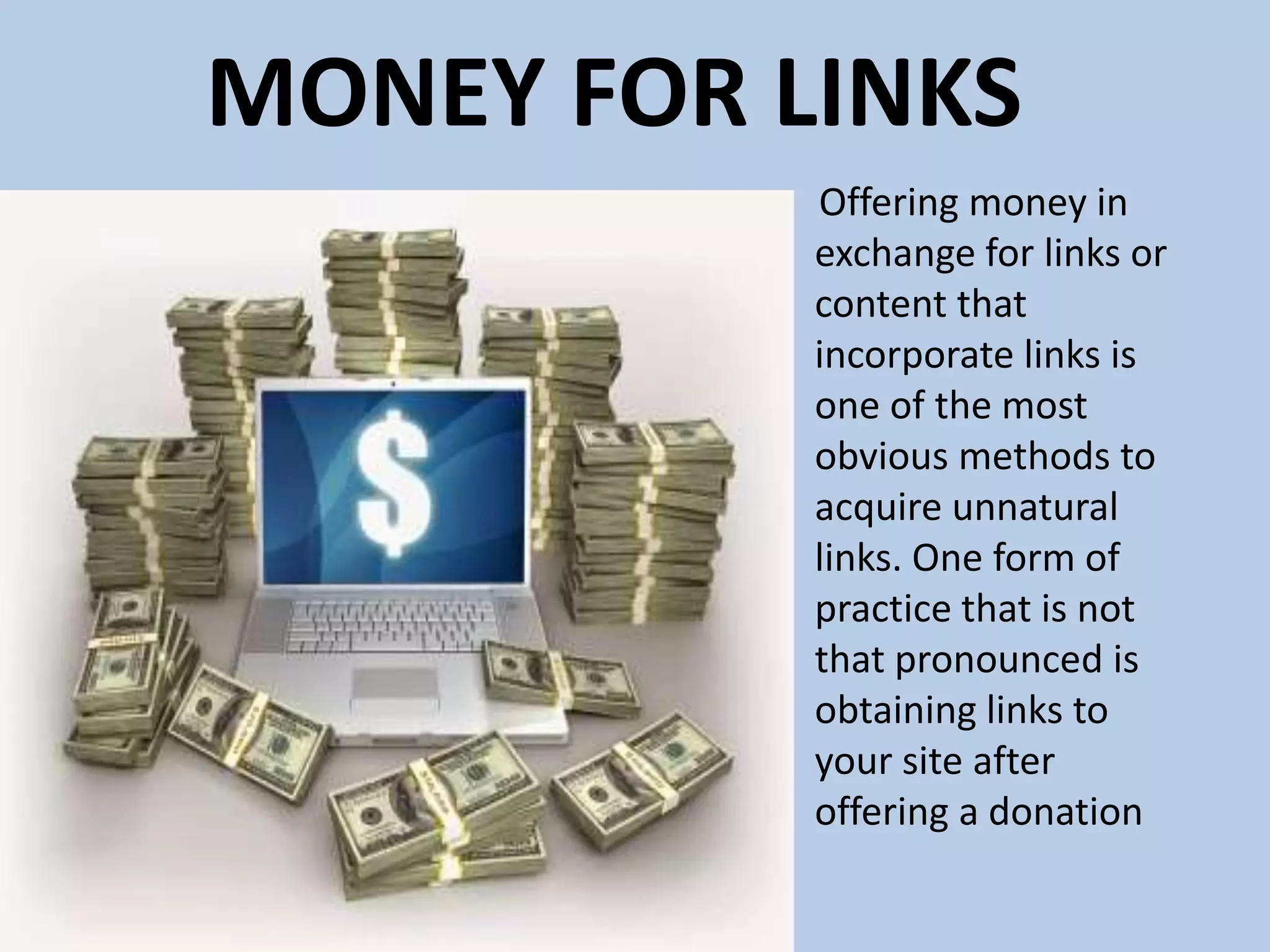MONEY FOR LINKS
Offering money in
exchange for links or
content that
incorporate links is
one of the most
obvious methods to
acquire unnatural
links. One form of
practice that is not
that pronounced is
obtaining links to
your site after
offering a donation
 