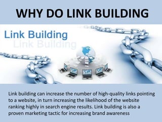 WHY DO LINK BUILDING
Link building can increase the number of high-quality links pointing
to a website, in turn increasing the likelihood of the website
ranking highly in search engine results. Link building is also a
proven marketing tactic for increasing brand awareness
 