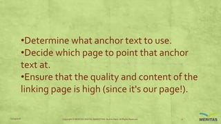 •Determine what anchor text to use.
•Decide which page to point that anchor
text at.
•Ensure that the quality and content of the
linking page is high (since it's our page!).
11/29/2016 Copyright © MERITAS DIGITAL MARKETING By Kris Haris. All Rights Reserved. 11
 