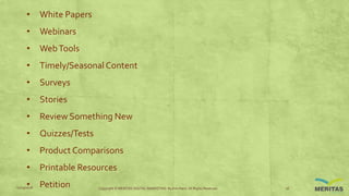 • White Papers
• Webinars
• WebTools
• Timely/SeasonalContent
• Surveys
• Stories
• Review Something New
• Quizzes/Tests
• Product Comparisons
• Printable Resources
• Petition11/29/2016 Copyright © MERITAS DIGITAL MARKETING By Kris Haris. All Rights Reserved. 16
 