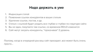 Надо держать в уме
1. Индексация статей
2. Появление ссылок конкурентов в ваших статьях
3. Удаление ссылок, постов, и др.
4. Статья с ссылкой будет уходить все глубже и глубже по структуре сайта
5. Вы не один, покупаете там ссылки, со временем RD/LD изменится
6. Сайт могут засрать конкуренты, “прокачивая” 2 уровень
Поэтому, когда в очередной раз ваш сайт проседает, все может быть очень
просто...
 