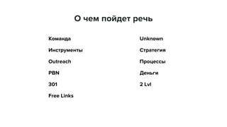 О чем пойдет речь
Команда
Инструменты
Outreach
PBN
301
Free Links
Unknown
Стратегия
Процессы
Деньги
2 Lvl
 