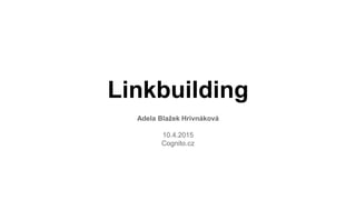 Linkbuilding
Adela Blažek Hrivnáková
10.4.2015
Cognito.cz
 