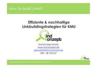 How to build Links?


                   Effiziente & nachhaltige
               Linkbuildingstrategien für KMU



                                    Find Konzept GmbH
                                   www.find-konzept.de
                              julia.schmitt@find-konzept.de
                                      030 – 38 1075-67



www.find-konzept.de / julia.schmitt@find-konzept.de
 