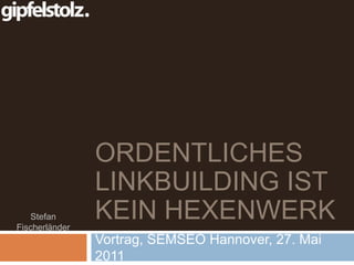 Ordentliches Linkbuilding ist kein Hexenwerk Vortrag, SEMSEO Hannover, 27. Mai 2011 Stefan Fischerländer 