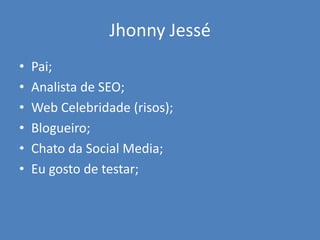 Jhonny Jessé
•   Pai;
•   Analista de SEO;
•   Web Celebridade (risos);
•   Blogueiro;
•   Chato da Social Media;
•   Eu gosto de testar;
 