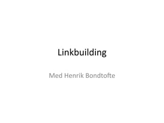 Linkbuilding	
  
Med	
  Henrik	
  Bondto2e	
  
 