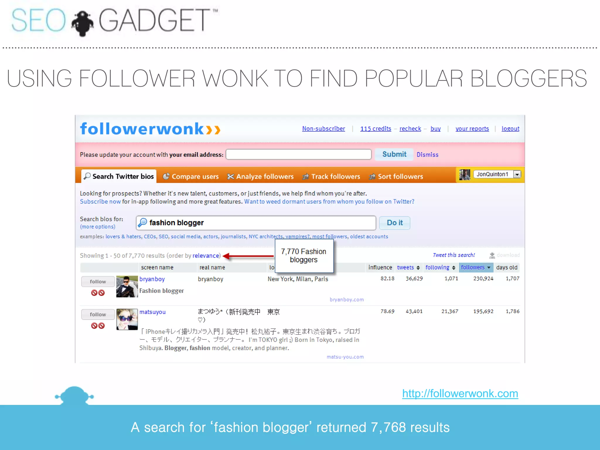 ...............................................................................................................................................................................................


 USING FOLLOWER WONK TO FIND POPULAR BLOGGERS




                                                                                                                                http://followerwonk.com


                                         A search for ‘fashion blogger’ returned 7,768 results
 