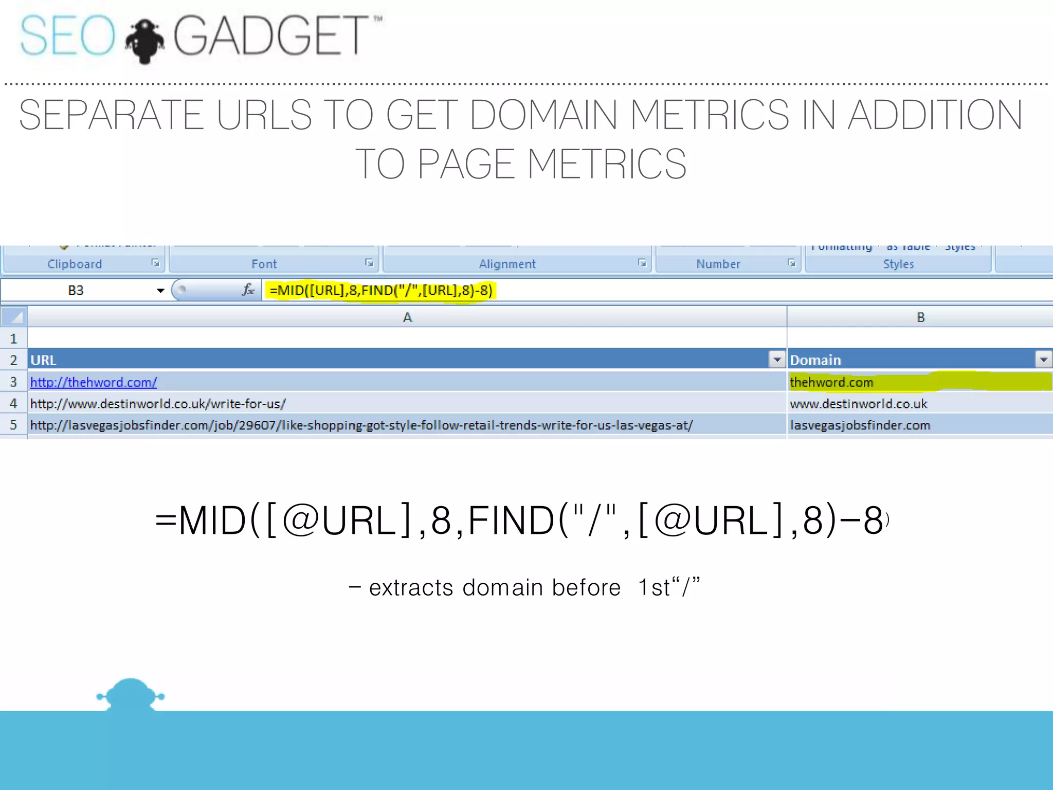 ...............................................................................................................................................................................................

  SEPARATE URLS TO GET DOMAIN METRICS IN ADDITION
                 TO PAGE METRICS




                           =MID([@URL],8,FIND("/",[@URL],8)-8)
                                                               – extracts domain before 1st“/”
 