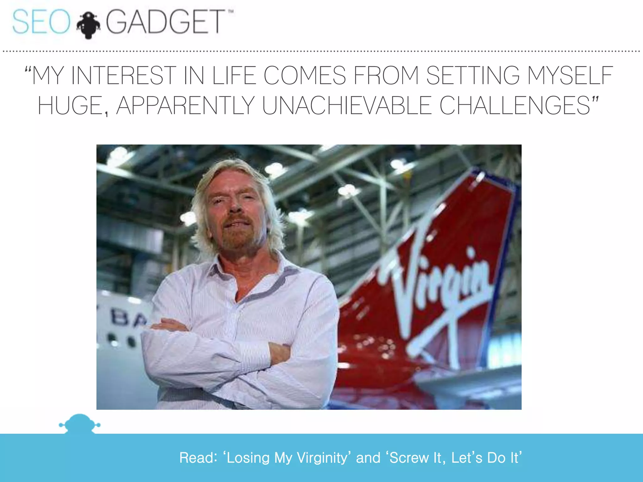 ...............................................................................................................................................................................................

      ‚MY INTEREST IN LIFE COMES FROM SETTING MYSELF
       HUGE, APPARENTLY UNACHIEVABLE CHALLENGES‛




                                                     Read: ‘Losing My Virginity’ and ‘Screw It, Let’s Do It’
 