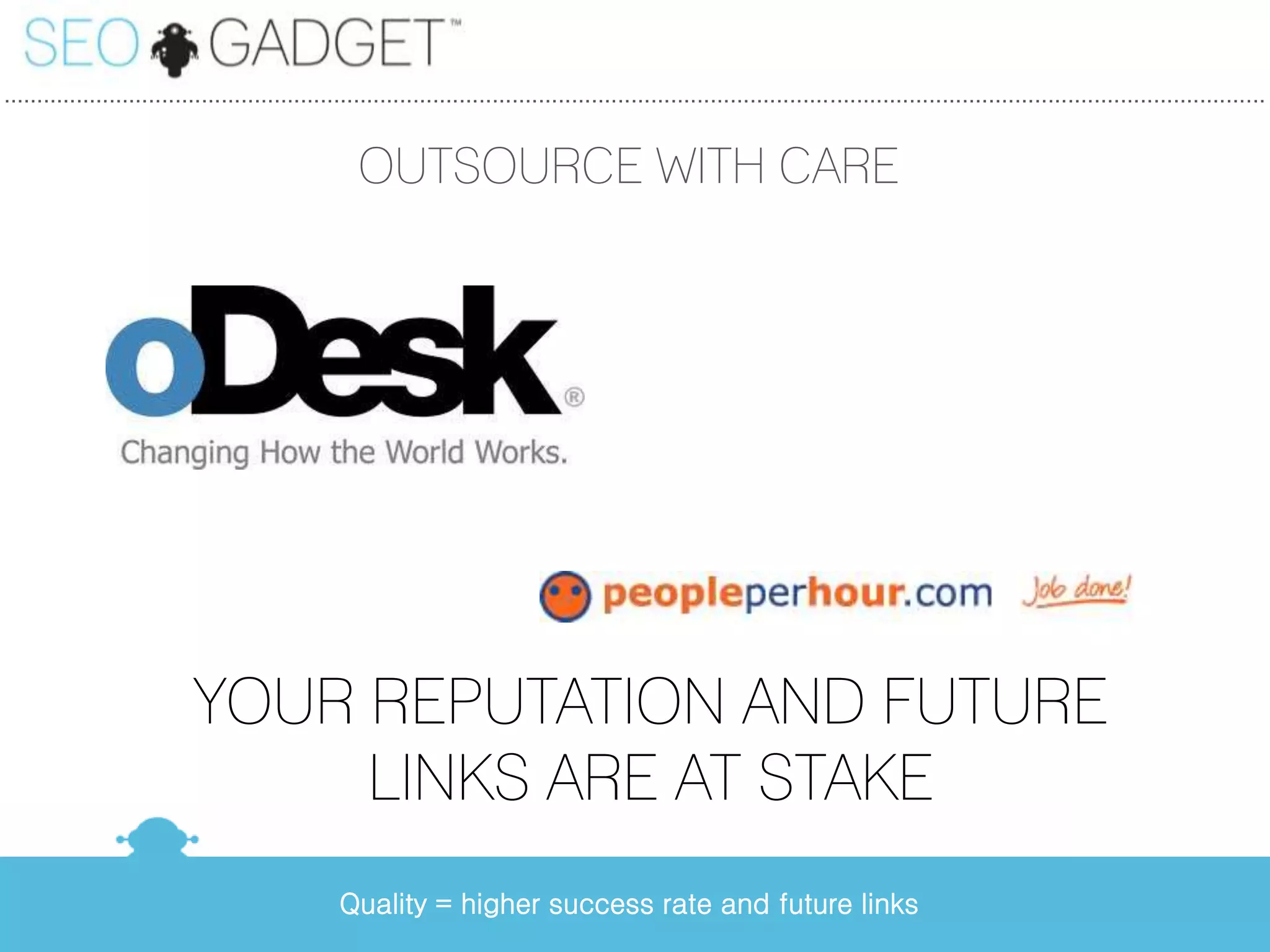 ...............................................................................................................................................................................................


                                                     OUTSOURCE WITH CARE




                            YOUR REPUTATION AND FUTURE
                                 LINKS ARE AT STAKE
                                                  Quality = higher success rate and future links
 