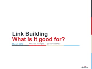 Link Building
What is it good for?
March 2012   Annabel Hodges - @searchpanda
 