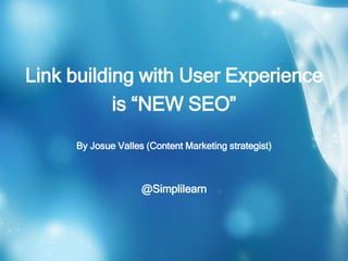 Link building with User Experience
is “NEW SEO”
By Josue Valles (Content Marketing strategist)
@Simplilearn
 