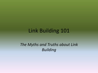 Link Building 101

The Myths and Truths about Link
           Building
 