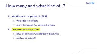 1. Identify your competitors in SERP
○ web sites in category
○ promoted pages (for keyword groups)
2. Compare backlink profiles
○ only ref domains with dofollow backlinks
○ analyze structure!!!
How many and what kind of…?
 