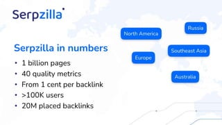 • 1 billion pages
• 40 quality metrics
• From 1 cent per backlink
• >100K users
• 20M placed backlinks
Serpzilla in numbers
 
