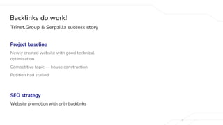 Project baseline
Newly created website with good technical
optimisation
Competitive topic — house construction
Position had stalled
SEO strategy
Website promotion with only backlinks
Trinet.Group & Serpzilla success story
Backlinks do work!
 