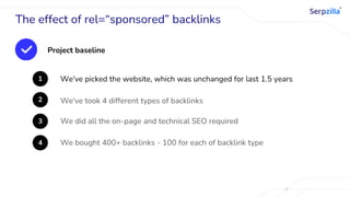 The effect of rel=“sponsored” backlinks
Project baseline
1 We've picked the website, which was unchanged for last 1.5 years
2 We've took 4 different types of backlinks
3 We did all the on-page and technical SEO required
4 We bought 400+ backlinks - 100 for each of backlink type
 