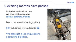 In the 9 months since then
we have met many new
clients, partners, friends.
9 exciting months have passed
Found out what Indian Jugaad is :)
80K publishers were added to SZ
We also got a lot of questions
about link building.
 