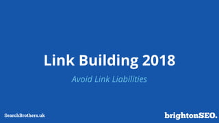 Link Building 2018
Avoid Link Liabilities
SearchBrothers.uk
 