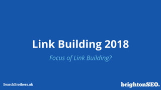 Link Building 2018
Focus of Link Building?
SearchBrothers.uk
 