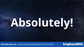 SearchBrothers.uk - former Google Search Quality for Your SEO
Absolutely!
 