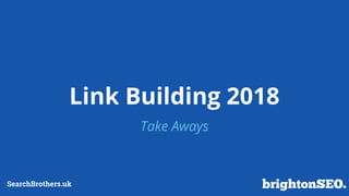 Link Building 2018
Take Aways
SearchBrothers.uk
 