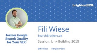 Fili Wiese
SearchBrothers.uk
Session: Link Building 2018
former Google
Search Quality
for Your SEO
@filiwiese #brightonSEO
 