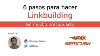 6 pasos para hacer
Linkbuilding
sin mucho presupuesto
Brandon Diaz
@SEODiaz
http://seo-diaz.com
 