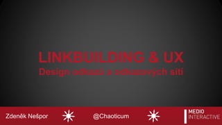 Zdeněk Nešpor @Chaoticum
LINKBUILDING & UX
Design odkazů a odkazových sítí
 